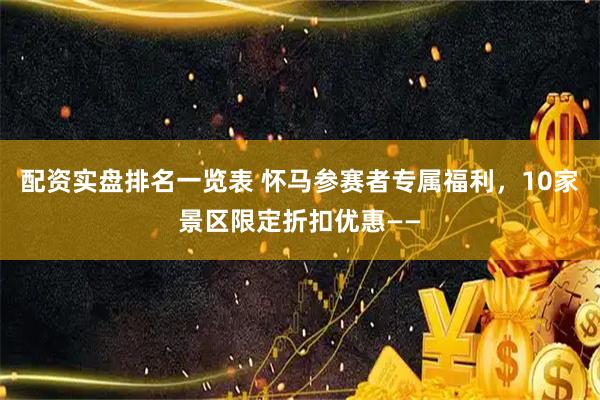 配资实盘排名一览表 怀马参赛者专属福利，10家景区限定折扣优惠——