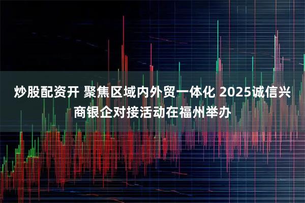 炒股配资开 聚焦区域内外贸一体化 2025诚信兴商银企对接活动在福州举办