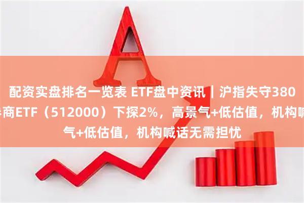 配资实盘排名一览表 ETF盘中资讯｜沪指失守3800点，顶流券商ETF（512000）下探2%，高景气+低估值，机构喊话无需担忧