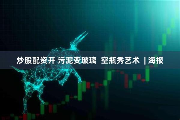 炒股配资开 污泥变玻璃  空瓶秀艺术  | 海报