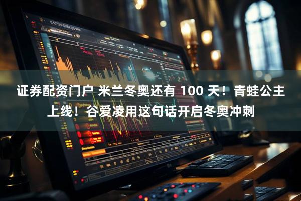 证券配资门户 米兰冬奥还有 100 天！青蛙公主上线！谷爱凌用这句话开启冬奥冲刺