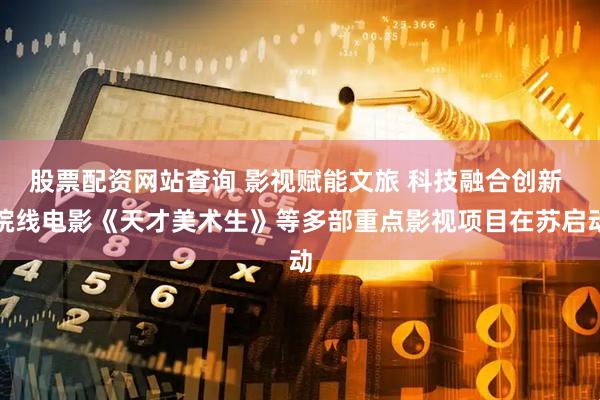 股票配资网站查询 影视赋能文旅 科技融合创新 院线电影《天才美术生》等多部重点影视项目在苏启动
