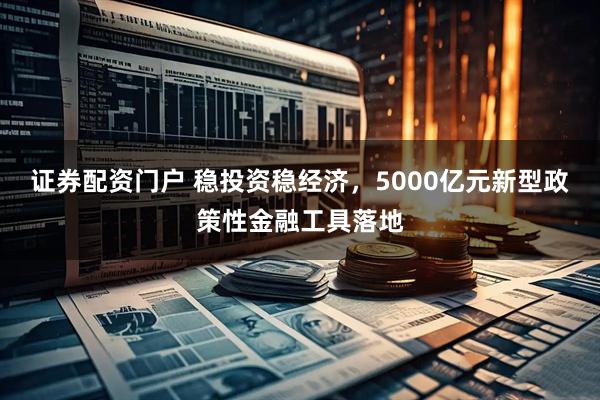 证券配资门户 稳投资稳经济，5000亿元新型政策性金融工具落地
