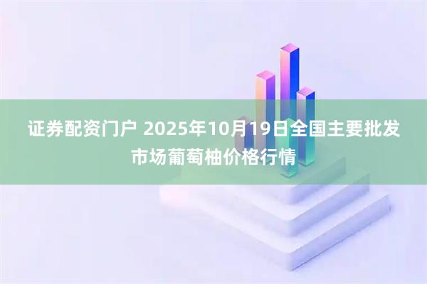 证券配资门户 2025年10月19日全国主要批发市场葡萄柚价格行情