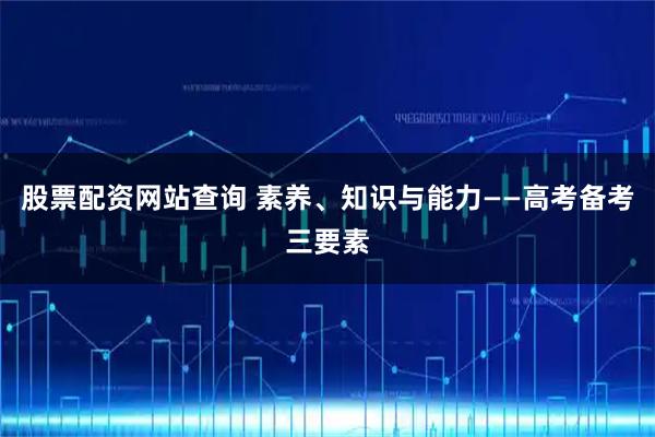 股票配资网站查询 素养、知识与能力——高考备考三要素