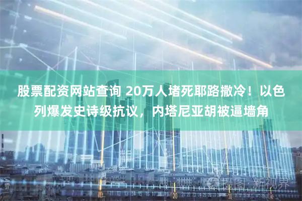 股票配资网站查询 20万人堵死耶路撒冷！以色列爆发史诗级抗议，内塔尼亚胡被逼墙角