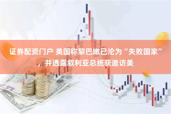 证券配资门户 美国称黎巴嫩已沦为“失败国家”，并透露叙利亚总统获邀访美