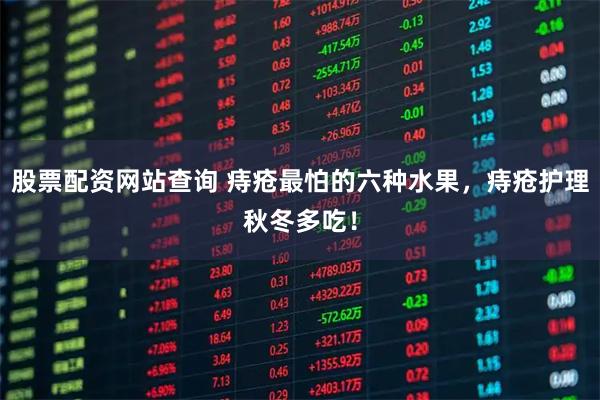 股票配资网站查询 痔疮最怕的六种水果，痔疮护理秋冬多吃！