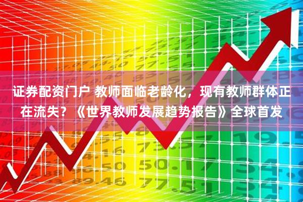 证券配资门户 教师面临老龄化，现有教师群体正在流失？《世界教师发展趋势报告》全球首发