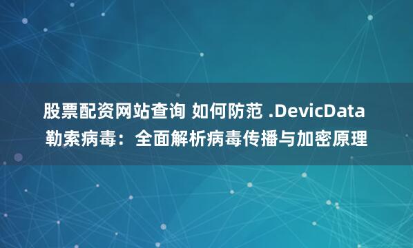 股票配资网站查询 如何防范 .DevicData 勒索病毒：全面解析病毒传播与加密原理