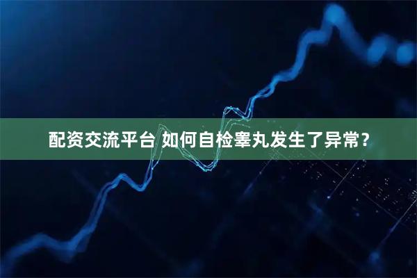 配资交流平台 如何自检睾丸发生了异常？