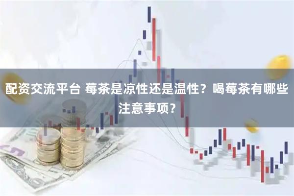 配资交流平台 莓茶是凉性还是温性？喝莓茶有哪些注意事项？