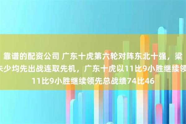 靠谱的配资公司 广东十虎第六轮对阵东北十强，梁运龙、郭中基和朱少均先出战连取先机，广东十虎以11比9小胜继续领先总战绩74比46
