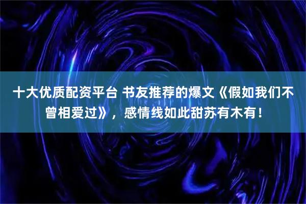 十大优质配资平台 书友推荐的爆文《假如我们不曾相爱过》，感情线如此甜苏有木有！