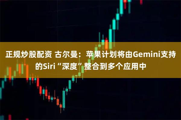 正规炒股配资 古尔曼：苹果计划将由Gemini支持的Siri“深度”整合到多个应用中