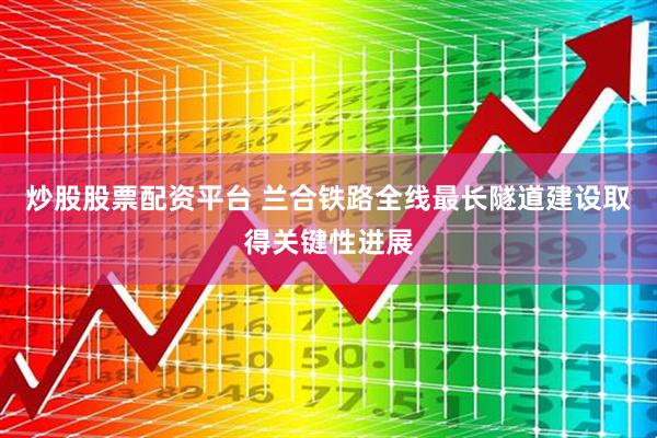 炒股股票配资平台 兰合铁路全线最长隧道建设取得关键性进展