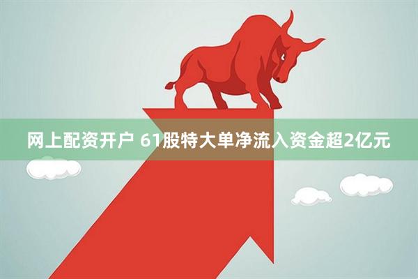网上配资开户 61股特大单净流入资金超2亿元