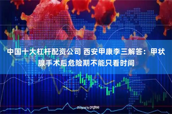 中国十大杠杆配资公司 西安甲康李三解答：甲状腺手术后危险期不能只看时间
