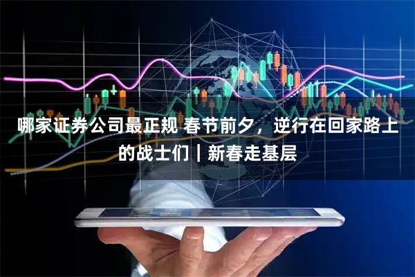 哪家证券公司最正规 春节前夕，逆行在回家路上的战士们｜新春走基层
