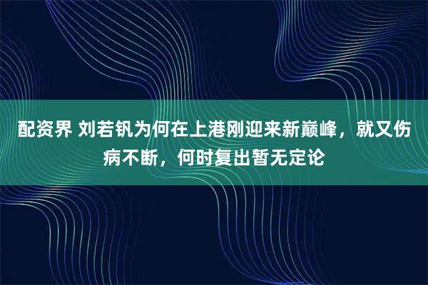 配资界 刘若钒为何在上港刚迎来新巅峰，就又伤病不断，何时复出暂无定论