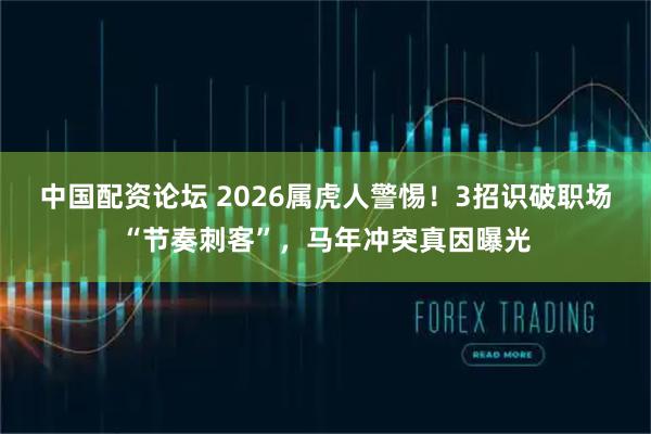 中国配资论坛 2026属虎人警惕！3招识破职场“节奏刺客”，马年冲突真因曝光