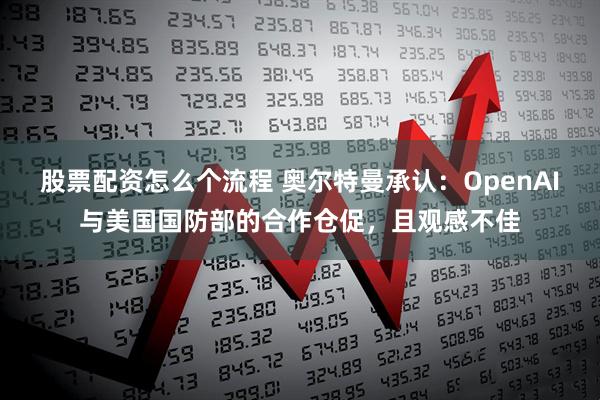 股票配资怎么个流程 奥尔特曼承认：OpenAI与美国国防部的合作仓促，且观感不佳