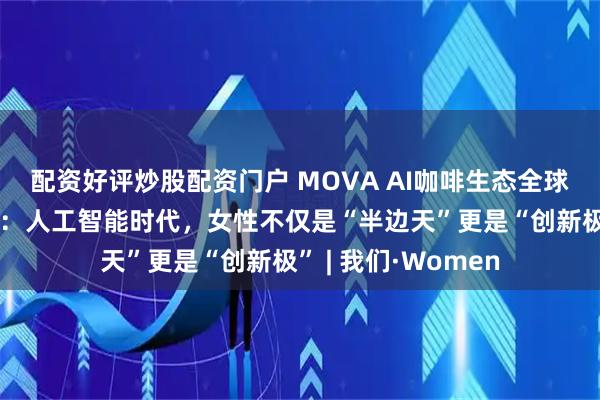 配资好评炒股配资门户 MOVA AI咖啡生态全球业务负责人董守梅：人工智能时代，女性不仅是“半边天”更是“创新极” | 我们·Women