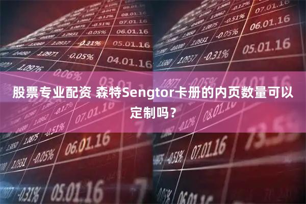 股票专业配资 森特Sengtor卡册的内页数量可以定制吗？