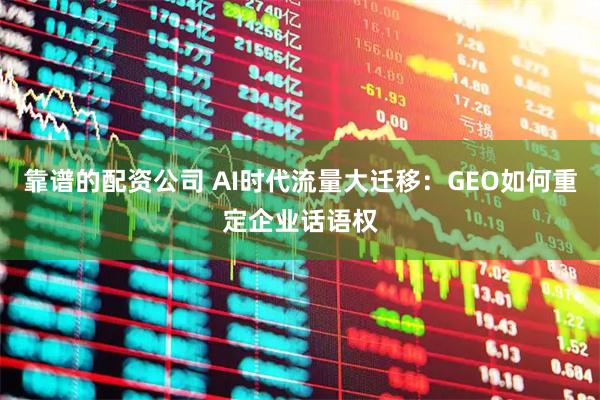 靠谱的配资公司 AI时代流量大迁移：GEO如何重定企业话语权