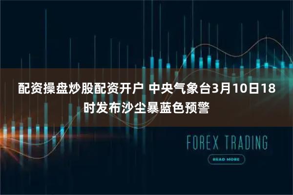 配资操盘炒股配资开户 中央气象台3月10日18时发布沙尘暴蓝色预警