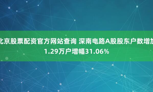 北京股票配资官方网站查询 深南电路A股股东户数增加1.29万户增幅31.06%