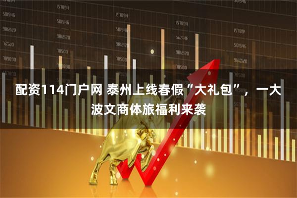 配资114门户网 泰州上线春假“大礼包”，一大波文商体旅福利来袭