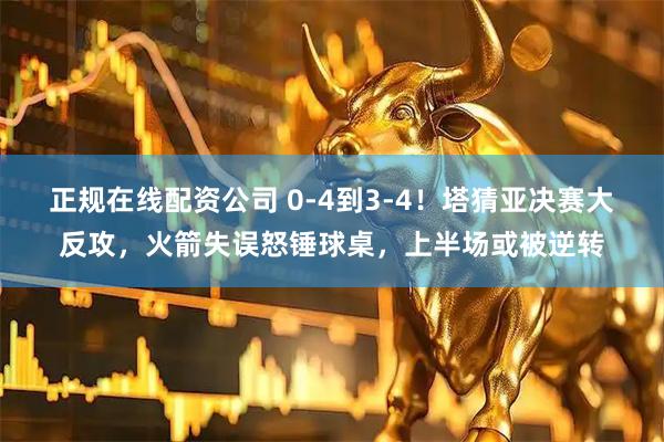 正规在线配资公司 0-4到3-4！塔猜亚决赛大反攻，火箭失误怒锤球桌，上半场或被逆转